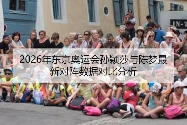 2026年东京奥运会孙颖莎与陈梦最新对阵数据对比分析