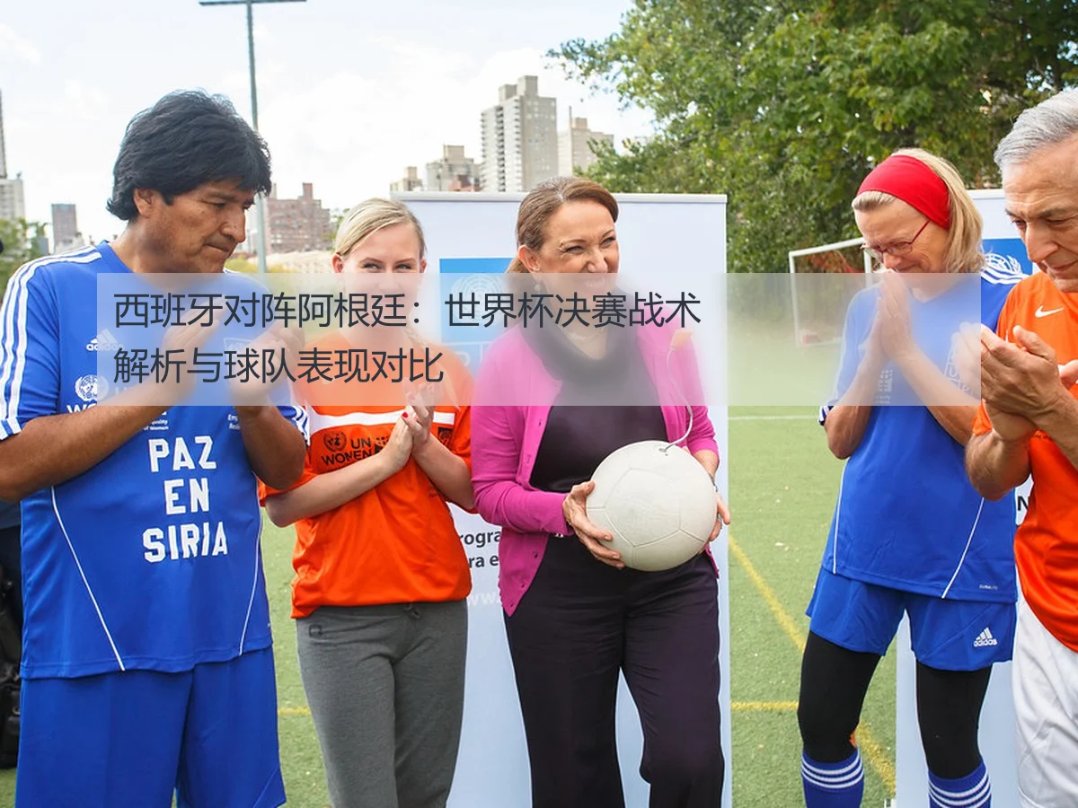西班牙对阵阿根廷：世界杯决赛战术解析与球队表现对比